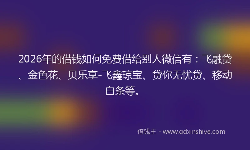 2026年的借钱如何免费借给别人微信有:飞融贷、金色花、贝乐享-飞鑫琼宝、贷你无忧贷、移动白条等。
