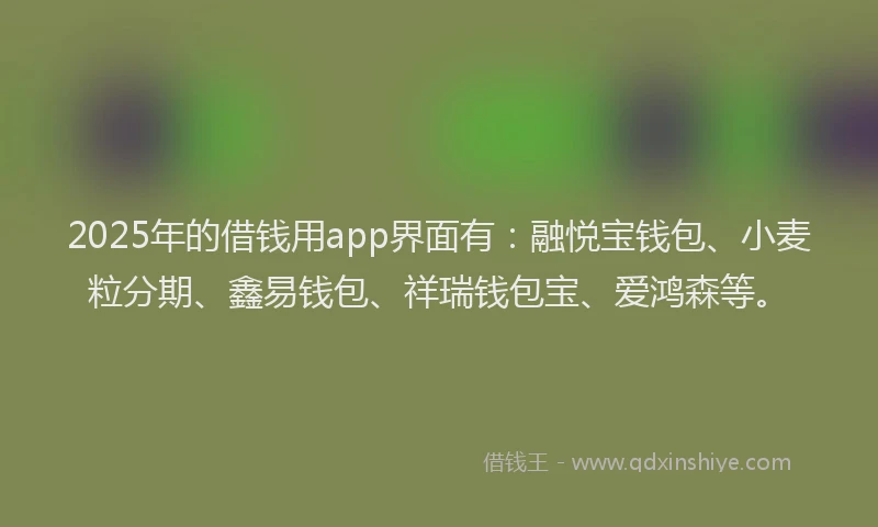 2025年的借钱用app界面有：融悦宝钱包、小麦粒分期、鑫易钱包、祥瑞钱包宝、爱鸿森等。