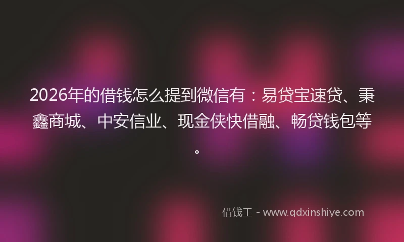 2026年的借钱怎么提到微信有：易贷宝速贷、秉鑫商城、中安信业、现金侠快借融、畅贷钱包等。