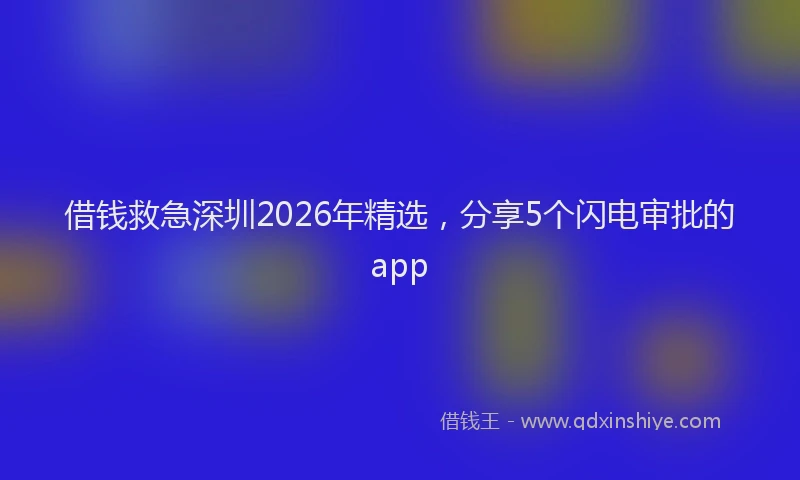 借钱救急深圳2026年精选，分享5个闪电审批的app