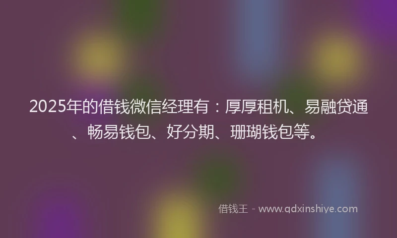2025年的借钱微信经理有:厚厚租机、易融贷通、畅易钱包、好分期、珊瑚钱包等。