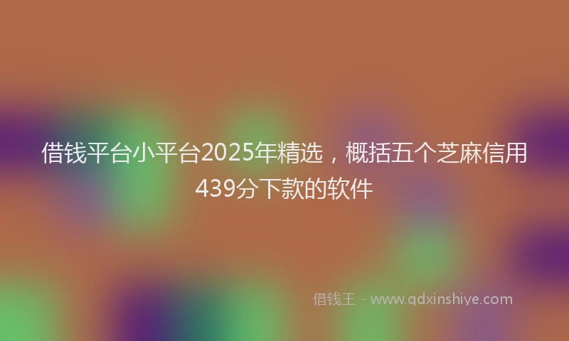 借钱平台小平台2025年精选，概括五个芝麻信用439分下款的软件
