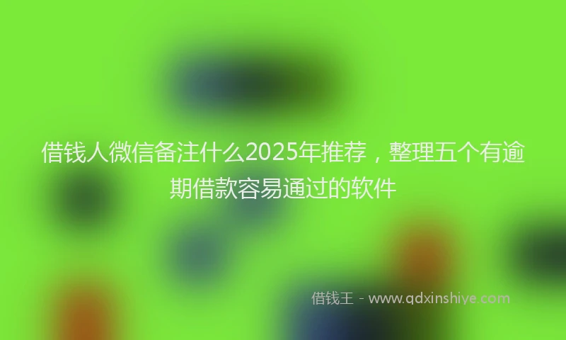 借钱人微信备注什么2025年推荐，整理五个有逾期借款容易通过的软件