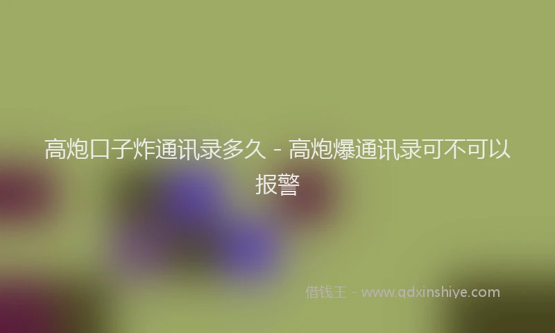 高炮口子炸通讯录多久 - 高炮爆通讯录可不可以报警