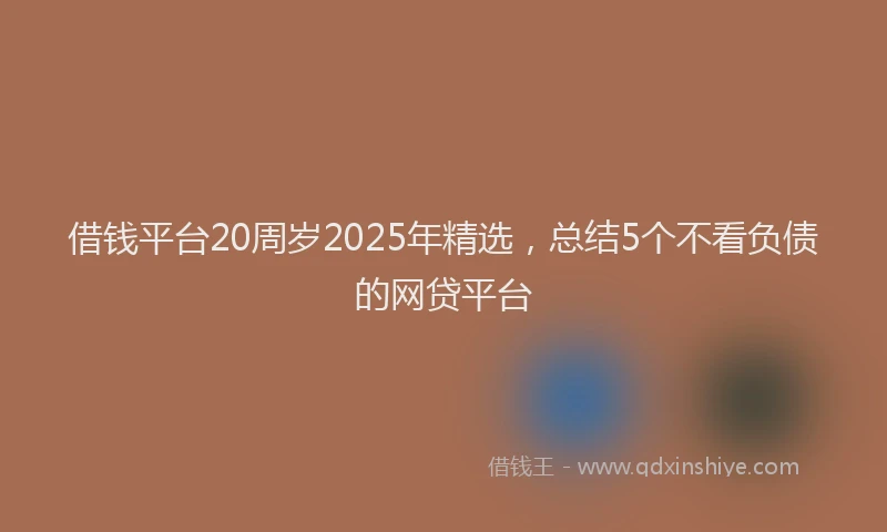 借钱平台20周岁2025年精选,总结5个不看负债的网贷平台