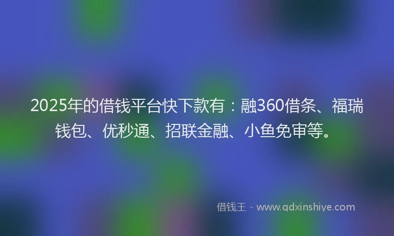 2025年的借钱平台快下款有:融360借条、福瑞钱包、优秒通、招联金融、小鱼免审等。