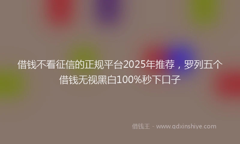 借钱不看征信的正规平台2025年推荐,罗列五个借钱无视黑白100%秒下口子