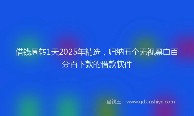 借钱周转1天2025年精选，归纳五个无视黑白百分百下款的借款软件