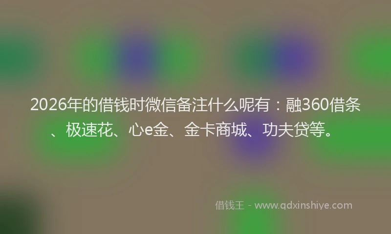 2026年的借钱时微信备注什么呢有:融360借条、极速花、心e金、金卡商城、功夫贷等。
