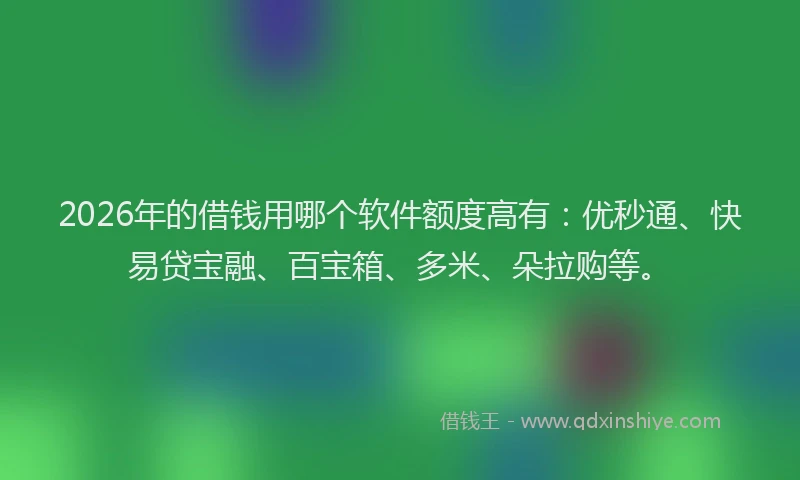 2026年的借钱用哪个软件额度高有：优秒通、快易贷宝融、百宝箱、多米、朵拉购等。