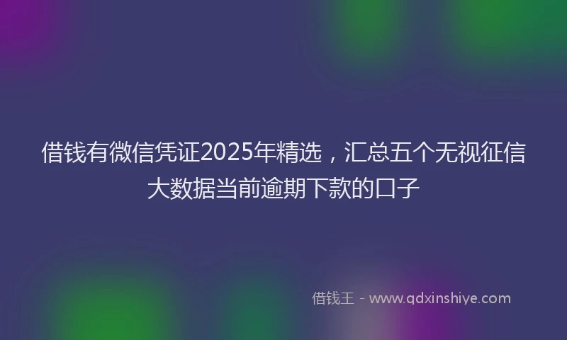 借钱有微信凭证2025年精选，汇总五个无视征信大数据当前逾期下款的口子