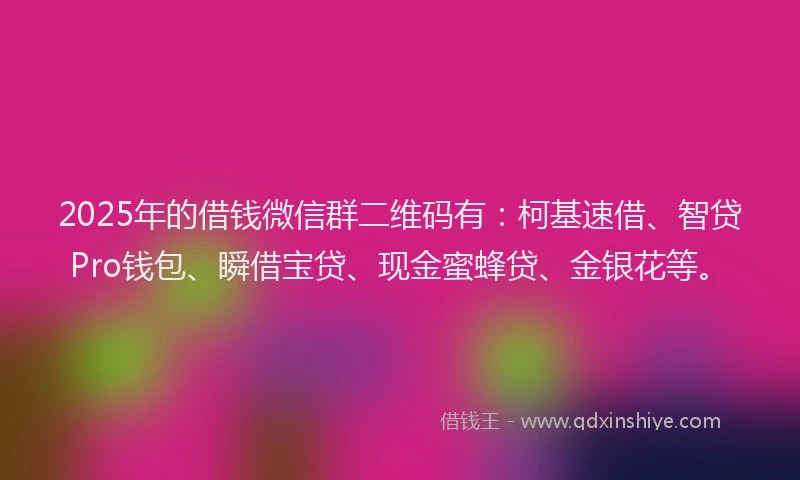 2025年的借钱微信群二维码有：柯基速借、智贷Pro钱包、瞬借宝贷、现金蜜蜂贷、金银花等。