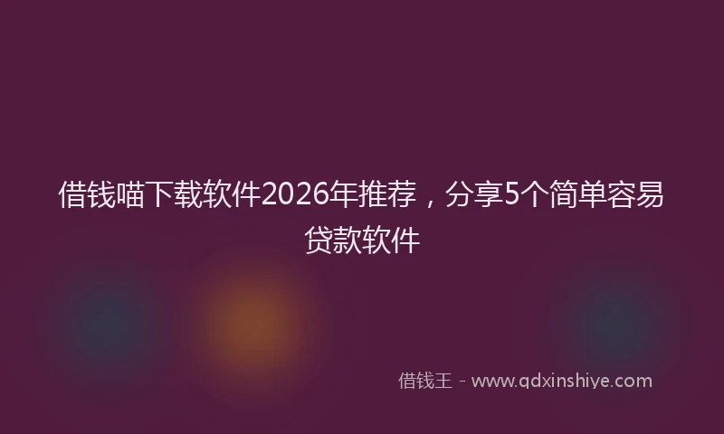 借钱喵下载软件2026年推荐，分享5个简单容易贷款软件