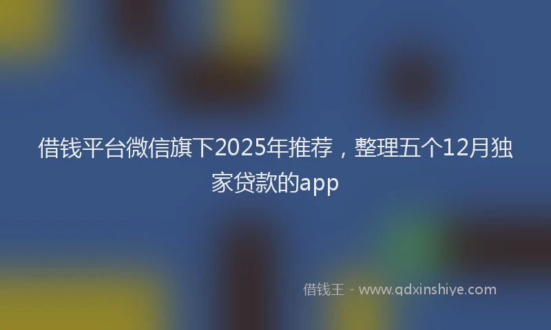 借钱平台微信旗下2025年推荐，整理五个12月独家贷款的app