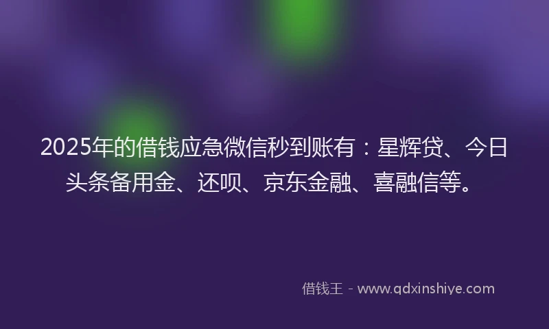 2025年的借钱应急微信秒到账有:星辉贷、今日头条备用金、还呗、京东金融、喜融信等。