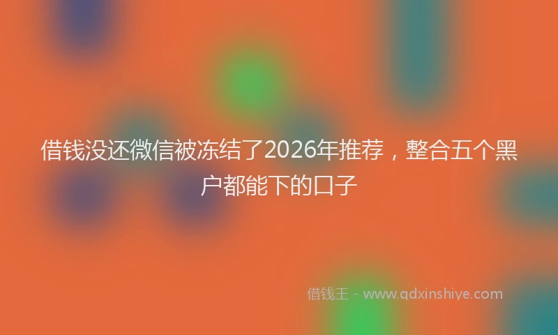 借钱没还微信被冻结了2026年推荐，整合五个黑户都能下的口子