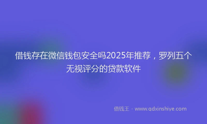 借钱存在微信钱包安全吗2025年推荐，罗列五个无视评分的贷款软件
