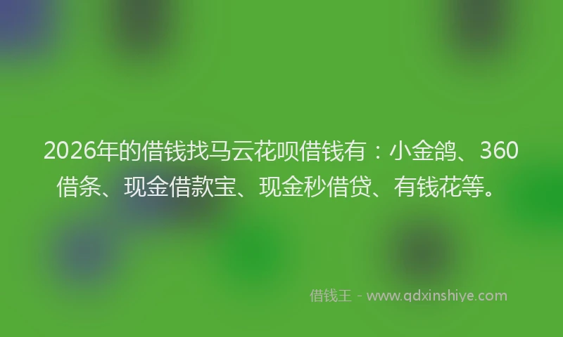 2026年的借钱找马云花呗借钱有:小金鸽、360借条、现金借款宝、现金秒借贷、有钱花等。