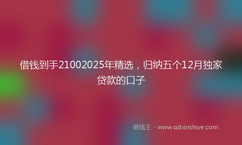 借钱到手21002025年精选，归纳五个12月独家贷款的口子