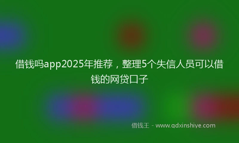 借钱吗app2025年推荐，整理5个失信人员可以借钱的网贷口子