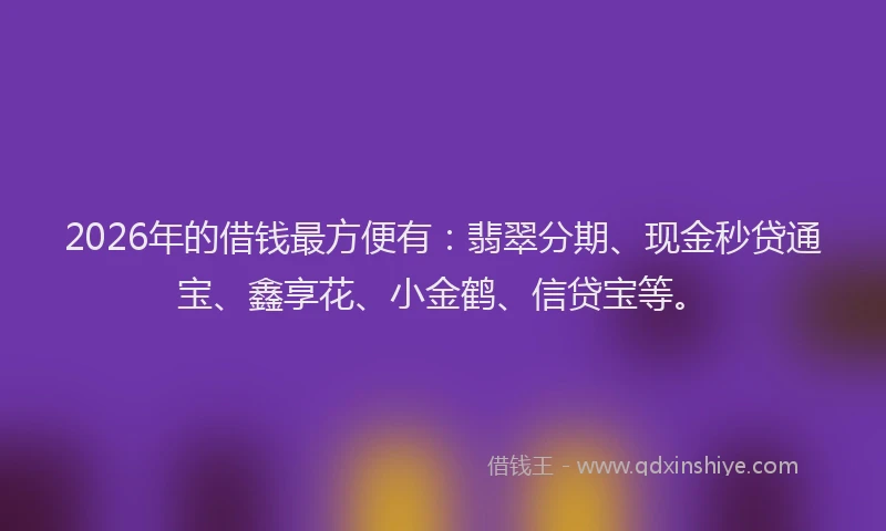 2026年的借钱最方便有：翡翠分期、现金秒贷通宝、鑫享花、小金鹤、信贷宝等。