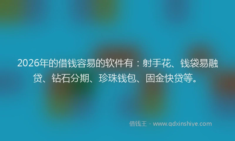 2026年的借钱容易的软件有:射手花、钱袋易融贷、钻石分期、珍珠钱包、固金快贷等。