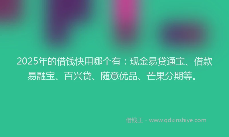2025年的借钱快用哪个有：现金易贷通宝、借款易融宝、百兴贷、随意优品、芒果分期等。