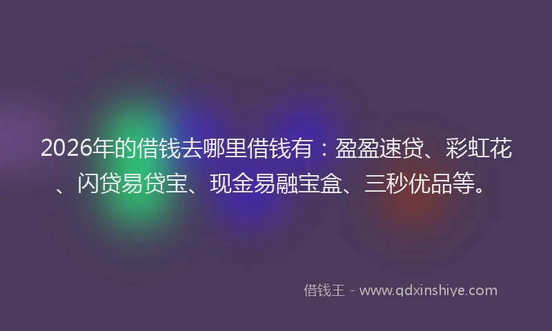 2026年的借钱去哪里借钱有：盈盈速贷、彩虹花、闪贷易贷宝、现金易融宝盒、三秒优品等。