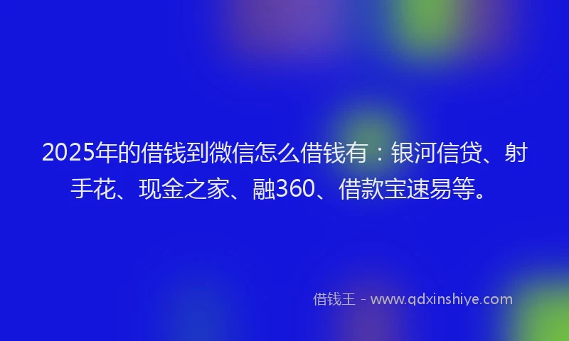 2025年的借钱到微信怎么借钱有：银河信贷、射手花、现金之家、融360、借款宝速易等。