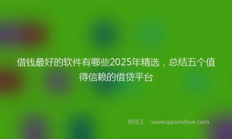 借钱最好的软件有哪些2025年精选，总结五个值得信赖的借贷平台