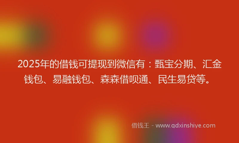 2025年的借钱可提现到微信有：甄宝分期、汇金钱包、易融钱包、森森借呗通、民生易贷等。