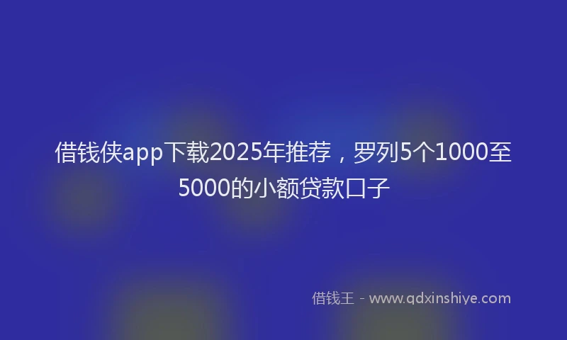 借钱侠app下载2025年推荐，罗列5个1000至5000的小额贷款口子