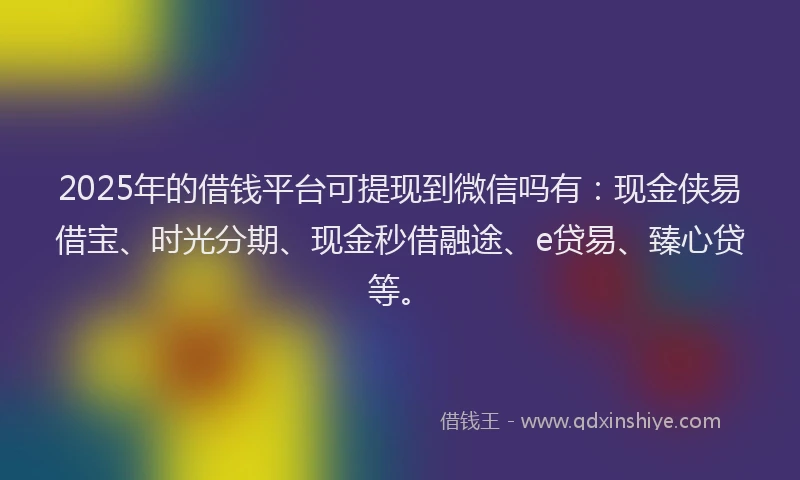 2025年的借钱平台可提现到微信吗有:现金侠易借宝、时光分期、现金秒借融途、e贷易、臻心贷等。