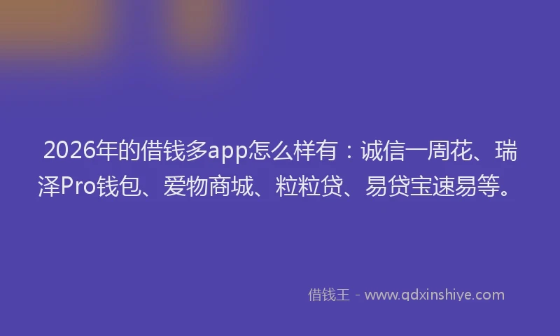 2026年的借钱多app怎么样有：诚信一周花、瑞泽Pro钱包、爱物商城、粒粒贷、易贷宝速易等。