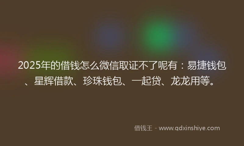 2025年的借钱怎么微信取证不了呢有：易捷钱包、星辉借款、珍珠钱包、一起贷、龙龙用等。
