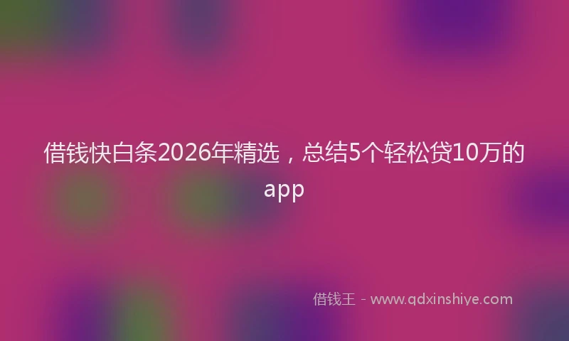 借钱快白条2026年精选，总结5个轻松贷10万的app