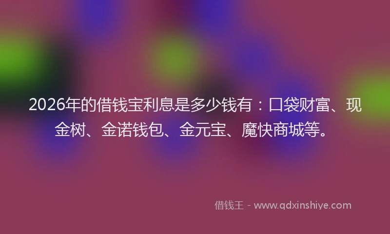 2026年的借钱宝利息是多少钱有：口袋财富、现金树、金诺钱包、金元宝、魔快商城等。