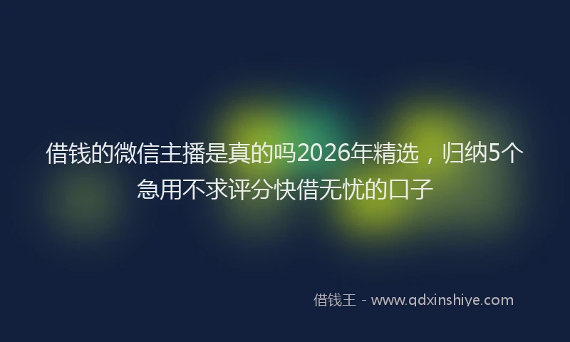 借钱的微信主播是真的吗2026年精选，归纳5个急用不求评分快借无忧的口子