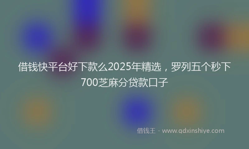 借钱快平台好下款么2025年精选，罗列五个秒下700芝麻分贷款口子