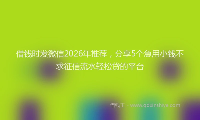 借钱时发微信2026年推荐，分享5个急用小钱不求征信流水轻松贷的平台