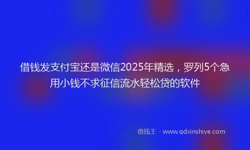 借钱发支付宝还是微信2025年精选，罗列5个急用小钱不求征信流水轻松贷的软件