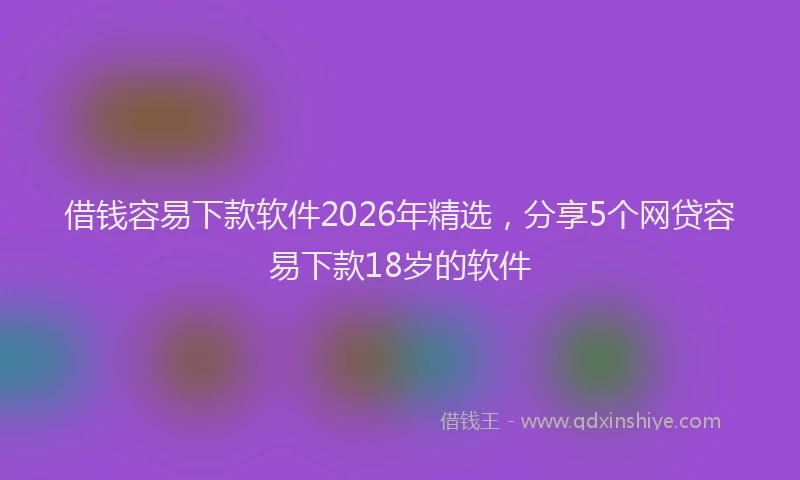 借钱容易下款软件2026年精选,分享5个网贷容易下款18岁的软件