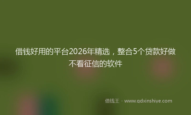 借钱好用的平台2026年精选，整合5个贷款好做不看征信的软件