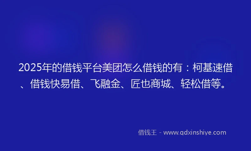 2025年的借钱平台美团怎么借钱的有：柯基速借、借钱快易借、飞融金、匠也商城、轻松借等。