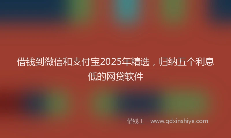 借钱到微信和支付宝2025年精选，归纳五个利息低的网贷软件