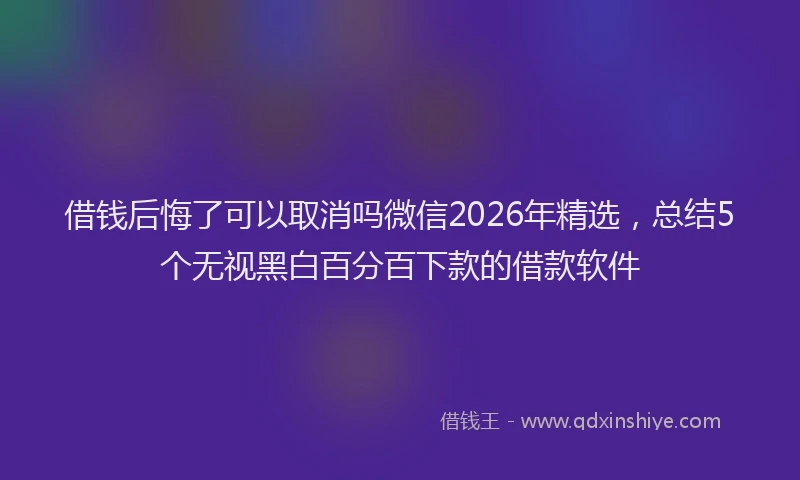 借钱后悔了可以取消吗微信2026年精选，总结5个无视黑白百分百下款的借款软件