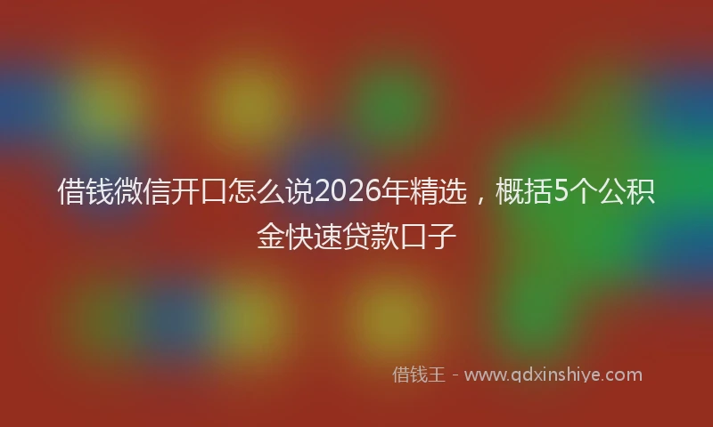 借钱微信开口怎么说2026年精选，概括5个公积金快速贷款口子