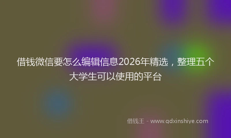 借钱微信要怎么编辑信息2026年精选，整理五个大学生可以使用的平台