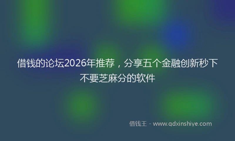 借钱的论坛2026年推荐,分享五个金融创新秒下不要芝麻分的软件