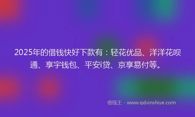 2025年的借钱快好下款有：轻花优品、洋洋花呗通、享宇钱包、平安i贷、京享易付等。